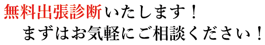 無料出張診断いたします！ますはお気軽にご相談ください！